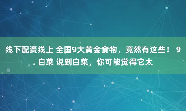 线下配资线上 全国9大黄金食物，竟然有这些！ 9. 白菜 说到白菜，你可能觉得它太