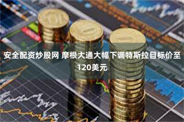 安全配资炒股网 摩根大通大幅下调特斯拉目标价至120美元