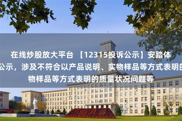 在线炒股放大平台 【12315投诉公示】安踏体育新增13件投诉公示，涉及不符合以产品说明、实物样品等方式表明的质量状况问题等