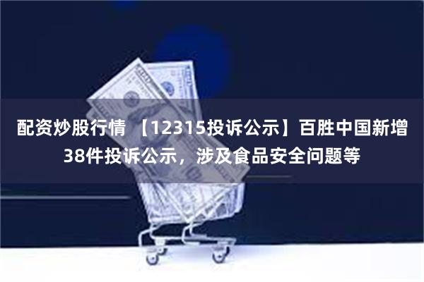 配资炒股行情 【12315投诉公示】百胜中国新增38件投诉公示，涉及食品安全问题等